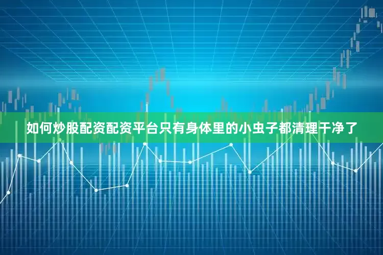 如何炒股配资配资平台只有身体里的小虫子都清理干净了
