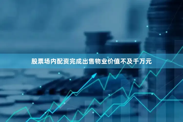 股票场内配资完成出售物业价值不及千万元
