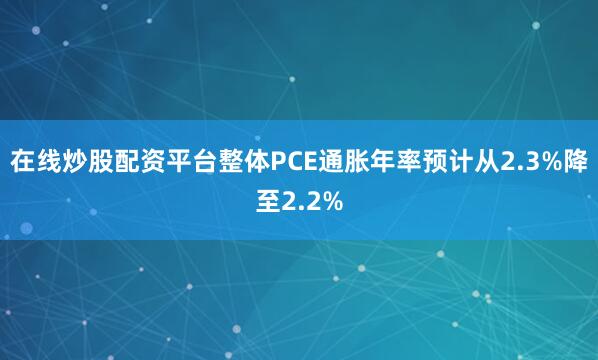在线炒股配资平台整体PCE通胀年率预计从2.3%降至2.2%