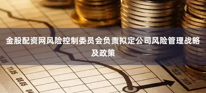 金股配资网风险控制委员会负责拟定公司风险管理战略及政策