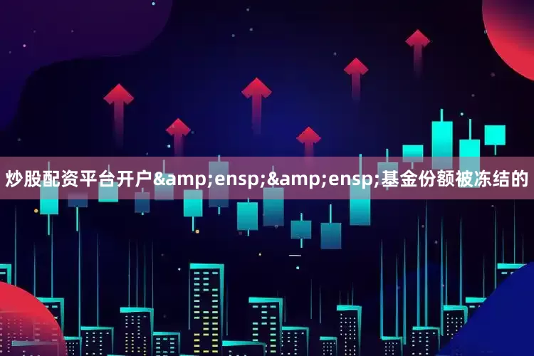 炒股配资平台开户&ensp;&ensp;基金份额被冻结的