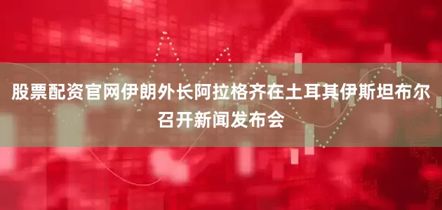 股票配资官网伊朗外长阿拉格齐在土耳其伊斯坦布尔召开新闻发布会