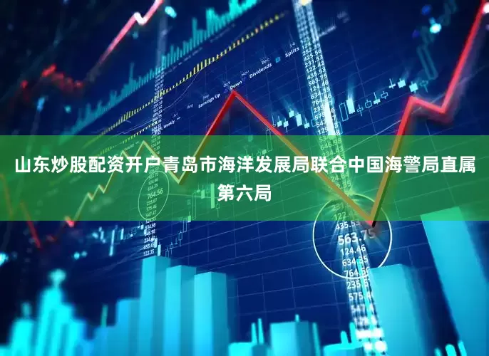 山东炒股配资开户青岛市海洋发展局联合中国海警局直属第六局