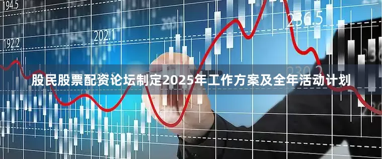 股民股票配资论坛制定2025年工作方案及全年活动计划