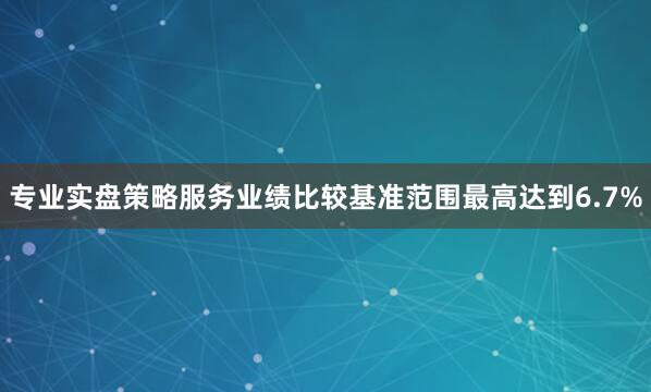 专业实盘策略服务业绩比较基准范围最高达到6.7%