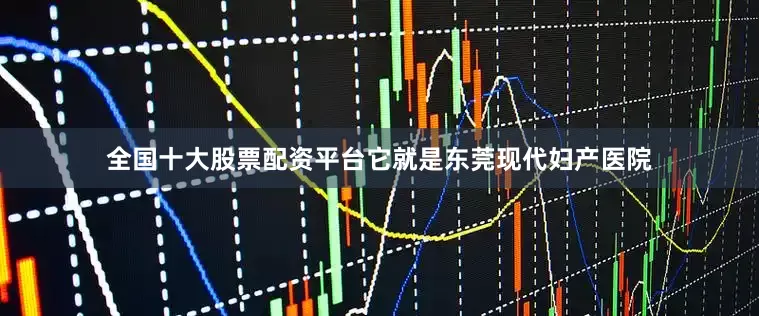 全国十大股票配资平台它就是东莞现代妇产医院