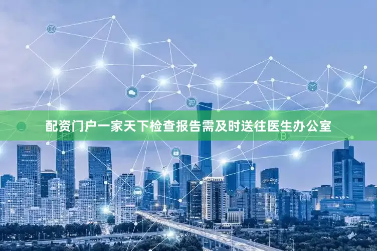 配资门户一家天下检查报告需及时送往医生办公室