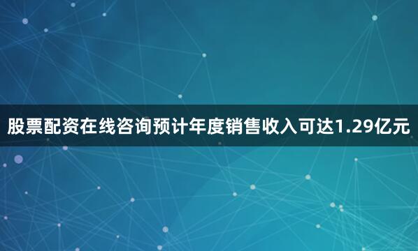 股票配资在线咨询预计年度销售收入可达1.29亿元