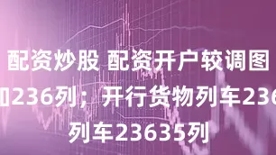 配资炒股 配资开户较调图前增加236列；开行货物列车23635列