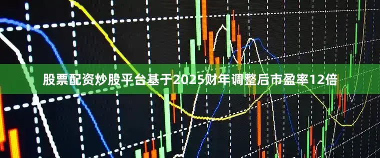 股票配资炒股平台基于2025财年调整后市盈率12倍