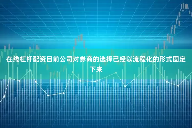 在线杠杆配资目前公司对券商的选择已经以流程化的形式固定下来