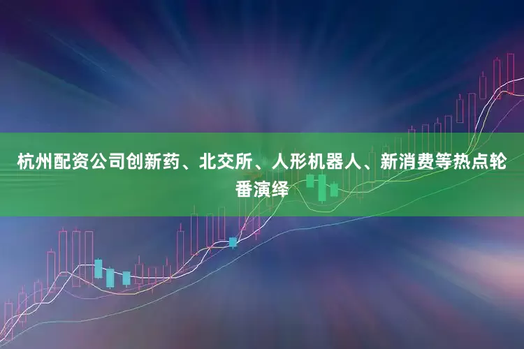 杭州配资公司创新药、北交所、人形机器人、新消费等热点轮番演绎