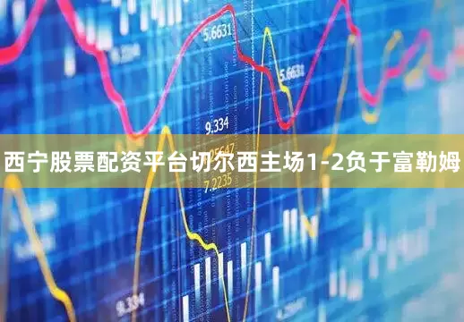 西宁股票配资平台切尔西主场1-2负于富勒姆
