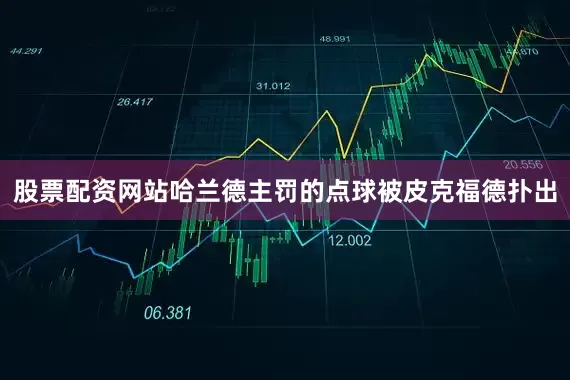股票配资网站哈兰德主罚的点球被皮克福德扑出
