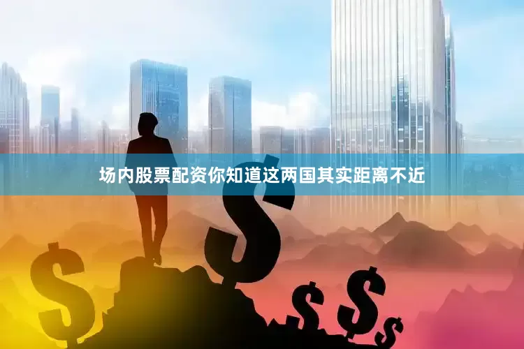 场内股票配资你知道这两国其实距离不近