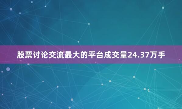 股票讨论交流最大的平台成交量24.37万手