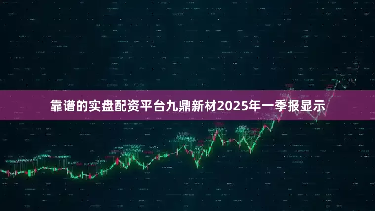 靠谱的实盘配资平台九鼎新材2025年一季报显示