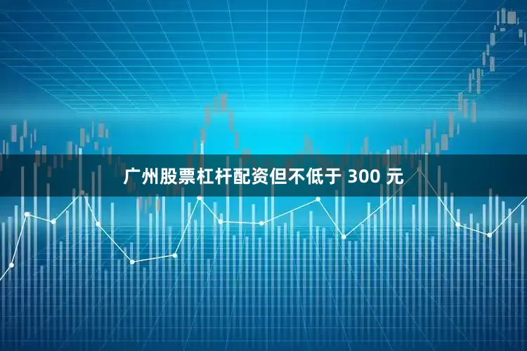 广州股票杠杆配资但不低于 300 元