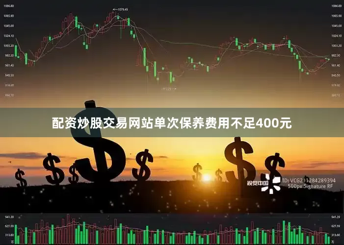配资炒股交易网站单次保养费用不足400元