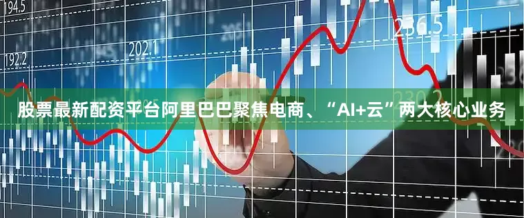 股票最新配资平台阿里巴巴聚焦电商、“AI+云”两大核心业务