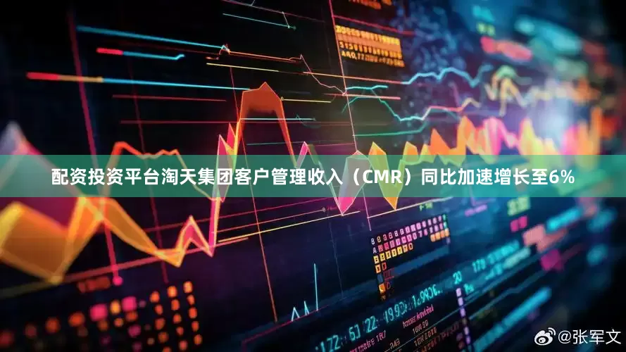 配资投资平台淘天集团客户管理收入（CMR）同比加速增长至6%