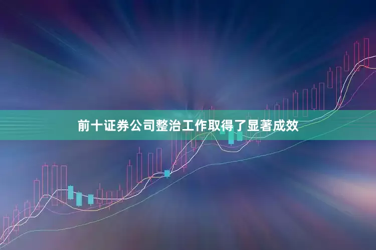 前十证券公司整治工作取得了显著成效