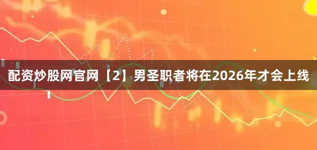 配资炒股网官网【2】男圣职者将在2026年才会上线