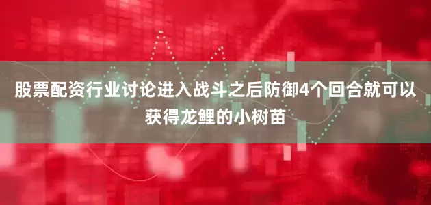 股票配资行业讨论进入战斗之后防御4个回合就可以获得龙鲤的小树苗