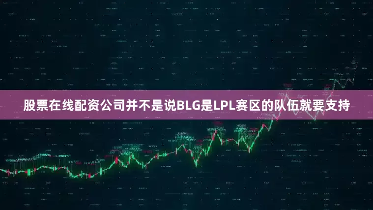 股票在线配资公司并不是说BLG是LPL赛区的队伍就要支持