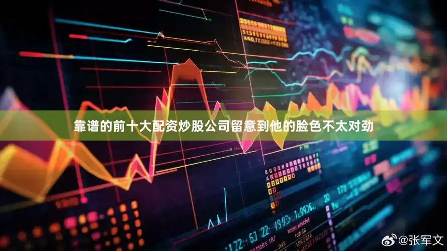 靠谱的前十大配资炒股公司留意到他的脸色不太对劲