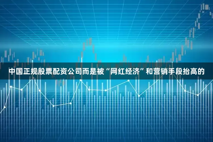 中国正规股票配资公司而是被“网红经济”和营销手段抬高的