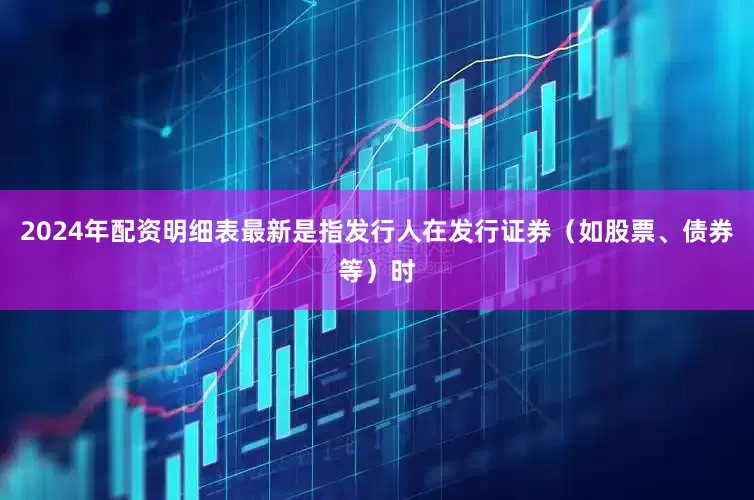 2024年配资明细表最新是指发行人在发行证券（如股票、债券等）时