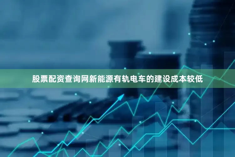 股票配资查询网新能源有轨电车的建设成本较低