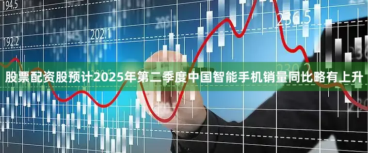 股票配资股预计2025年第二季度中国智能手机销量同比略有上升