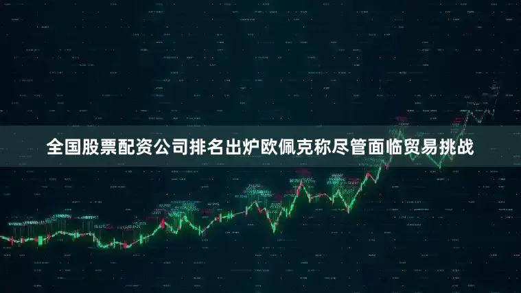 全国股票配资公司排名出炉欧佩克称尽管面临贸易挑战