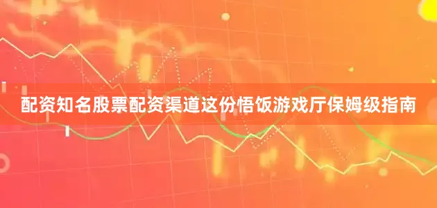 配资知名股票配资渠道这份悟饭游戏厅保姆级指南