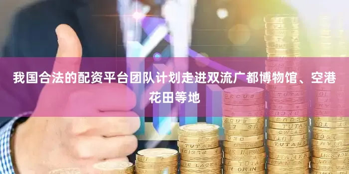 我国合法的配资平台团队计划走进双流广都博物馆、空港花田等地