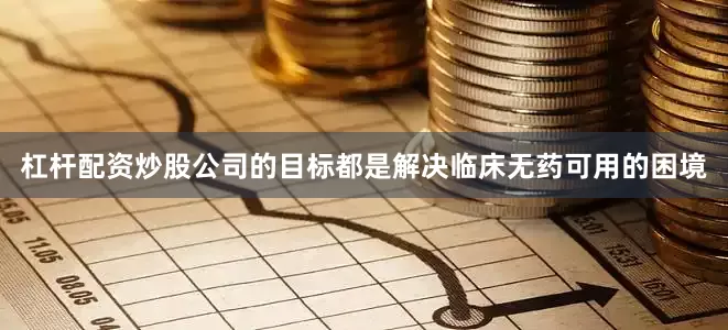 杠杆配资炒股公司的目标都是解决临床无药可用的困境