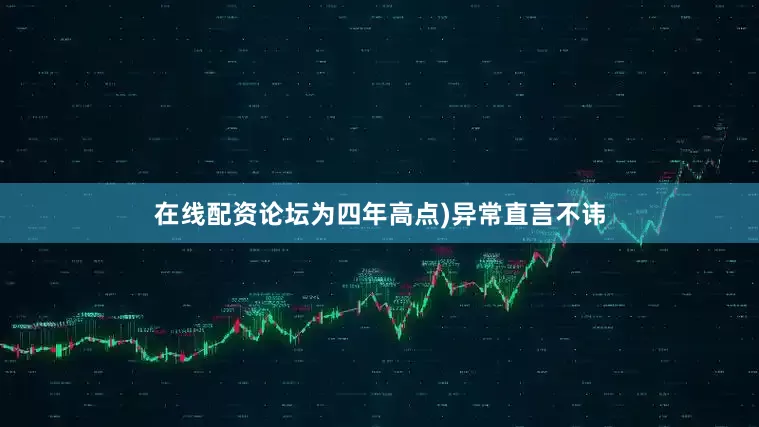 在线配资论坛为四年高点)异常直言不讳