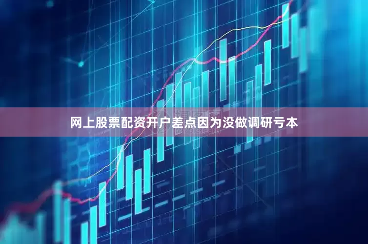 网上股票配资开户差点因为没做调研亏本