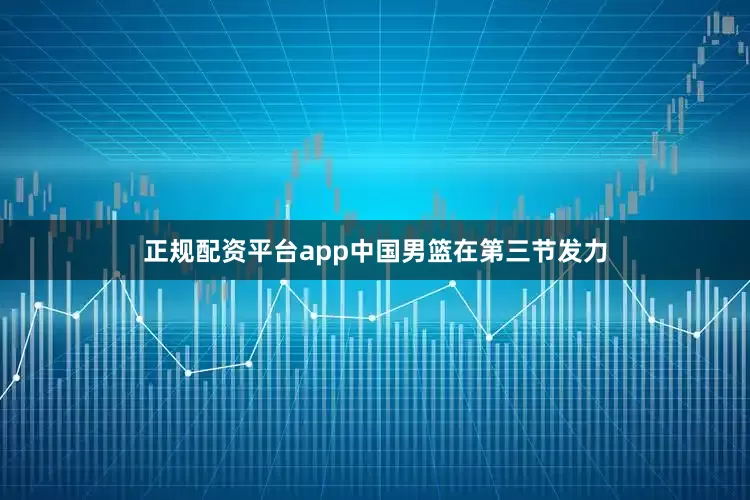 正规配资平台app中国男篮在第三节发力