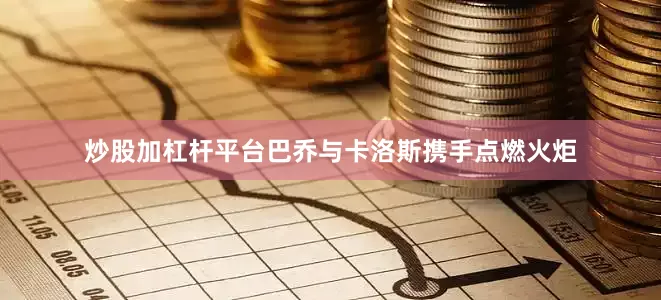 炒股加杠杆平台巴乔与卡洛斯携手点燃火炬