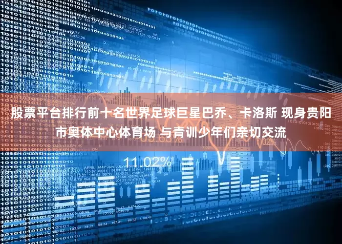 股票平台排行前十名世界足球巨星巴乔、卡洛斯 现身贵阳市奥体中心体育场 与青训少年们亲切交流