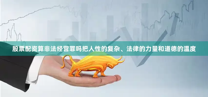 股票配资算非法经营罪吗把人性的复杂、法律的力量和道德的温度