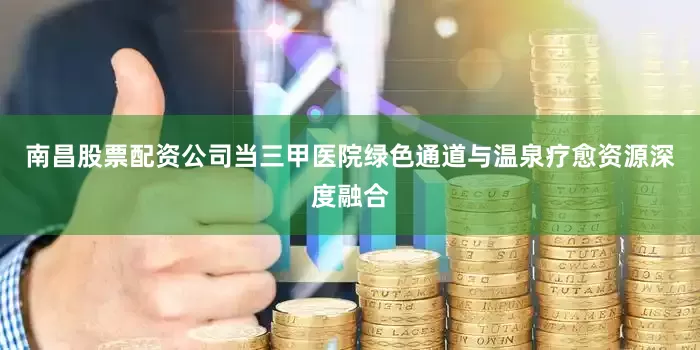 南昌股票配资公司当三甲医院绿色通道与温泉疗愈资源深度融合