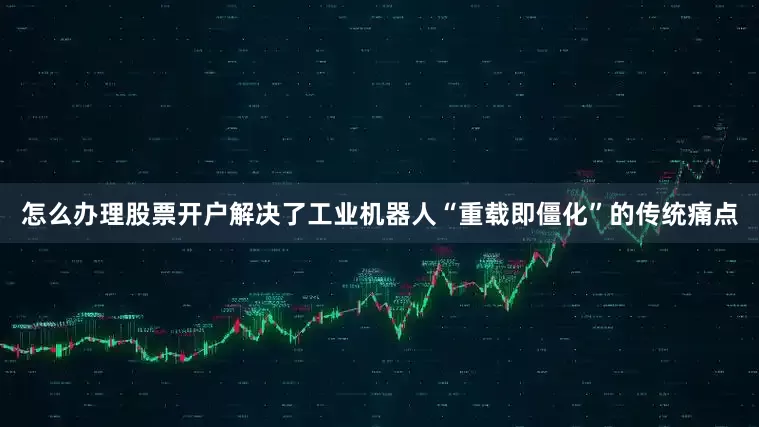 怎么办理股票开户解决了工业机器人“重载即僵化”的传统痛点