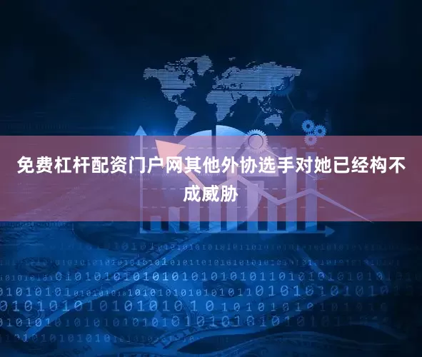 免费杠杆配资门户网其他外协选手对她已经构不成威胁