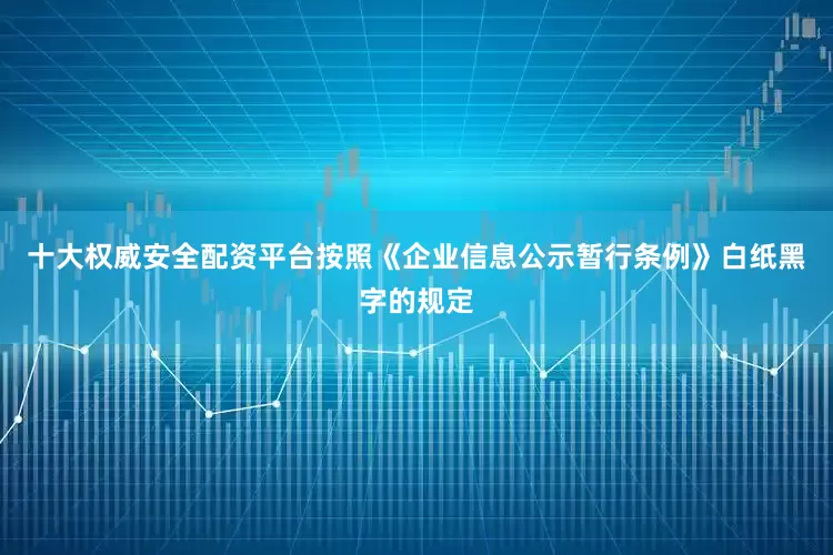 十大权威安全配资平台按照《企业信息公示暂行条例》白纸黑字的规定