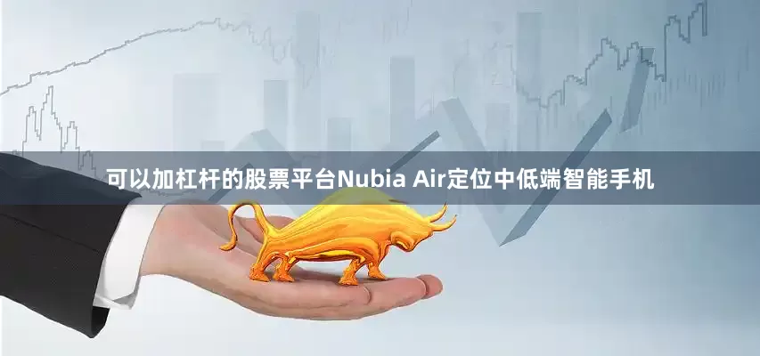 可以加杠杆的股票平台Nubia Air定位中低端智能手机