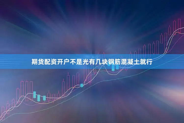 期货配资开户不是光有几块钢筋混凝土就行